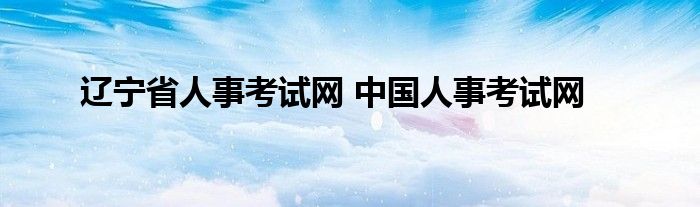 辽宁省人事考试网 中国人事考试网