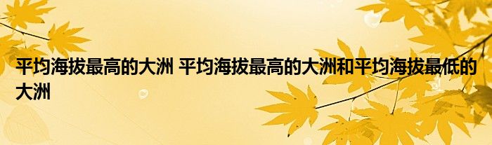 平均海拔最高的大洲 平均海拔最高的大洲和平均海拔最低的大洲