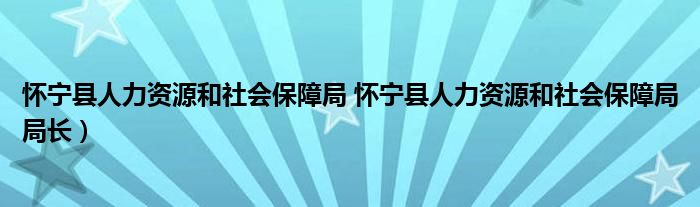 怀宁县人力资源和社会保障局 怀宁县人力资源和社会保障局局长）
