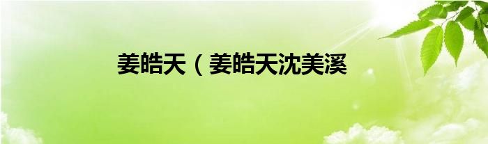 姜皓天（姜皓天沈美溪