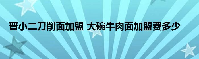 晋小二刀削面加盟 大碗牛肉面加盟费多少