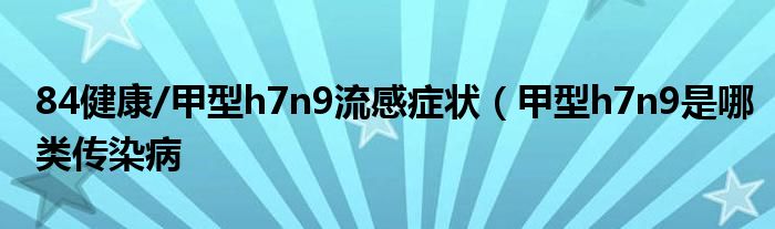 84健康/甲型h7n9流感症状（甲型h7n9是哪类传染病