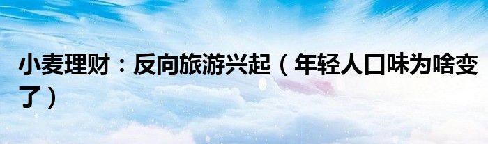 小麦理财：反向旅游兴起（年轻人口味为啥变了）