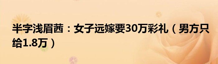 半字浅眉茜：女子远嫁要30万彩礼（男方只给1.8万）
