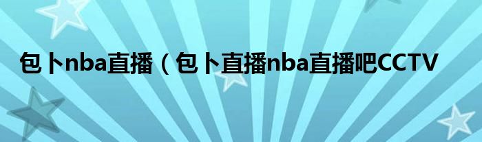 包卜nba直播（包卜直播nba直播吧CCTV