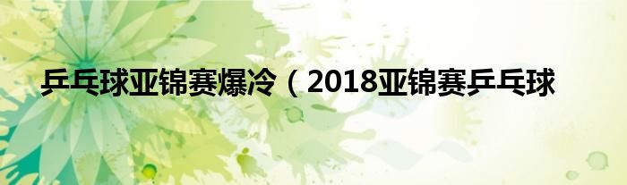 乒乓球亚锦赛爆冷（2018亚锦赛乒乓球