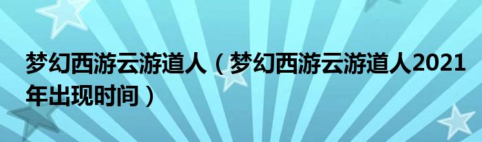 梦幻西游云游道人（梦幻西游云游道人2021年出现时间）