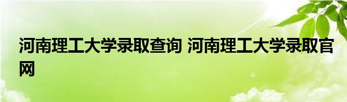 河南理工大学录取查询 河南理工大学录取官网