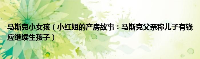 马斯克小女孩（小红姐的产房故事：马斯克父亲称儿子有钱应继续生孩子）