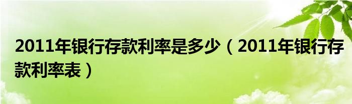 2011年银行存款利率是多少（2011年银行存款利率表）