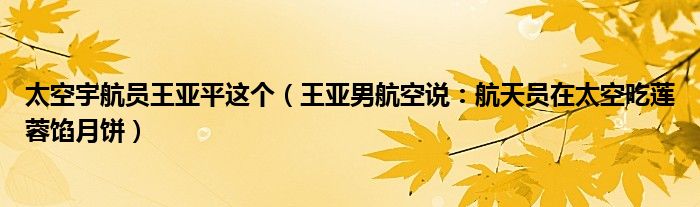 太空宇航员王亚平这个（王亚男航空说：航天员在太空吃莲蓉馅月饼）