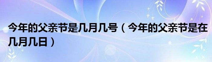 今年的父亲节是几月几号（今年的父亲节是在几月几日）