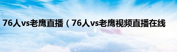 76人vs老鹰直播（76人vs老鹰视频直播在线
