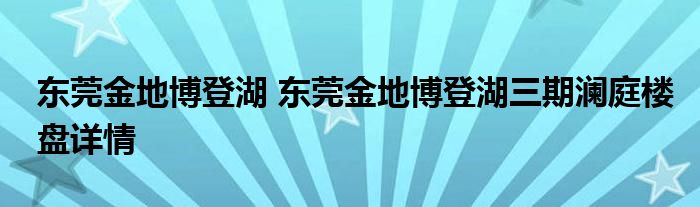 东莞金地博登湖 东莞金地博登湖三期澜庭楼盘详情