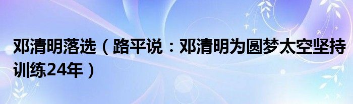 邓清明落选（路平说：邓清明为圆梦太空坚持训练24年）