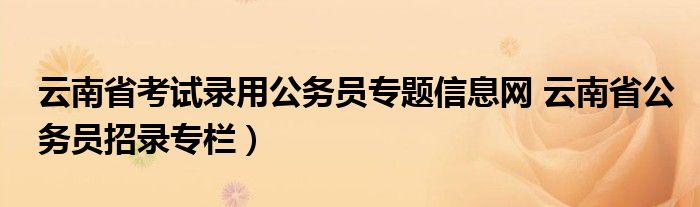 云南省考试录用公务员专题信息网 云南省公务员招录专栏）