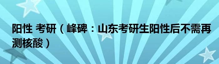 阳性 考研（峰碑：山东考研生阳性后不需再测核酸）