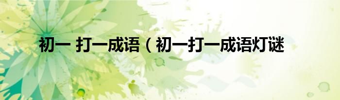 初一 打一成语（初一打一成语灯谜