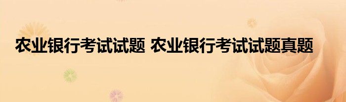 农业银行考试试题 农业银行考试试题真题