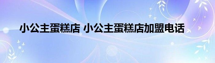 小公主蛋糕店 小公主蛋糕店加盟电话