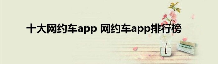 十大网约车app 网约车app排行榜