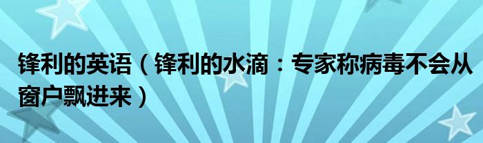 锋利的英语（锋利的水滴：专家称病毒不会从窗户飘进来）