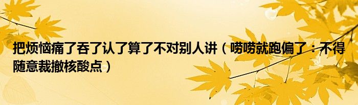 把烦恼痛了吞了认了算了不对别人讲（唠唠就跑偏了：不得随意裁撤核酸点）