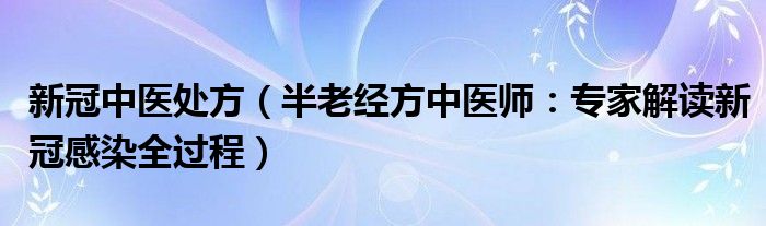 新冠中医处方（半老经方中医师：专家解读新冠感染全过程）