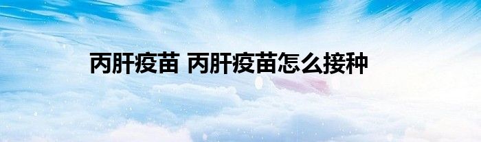丙肝疫苗 丙肝疫苗怎么接种
