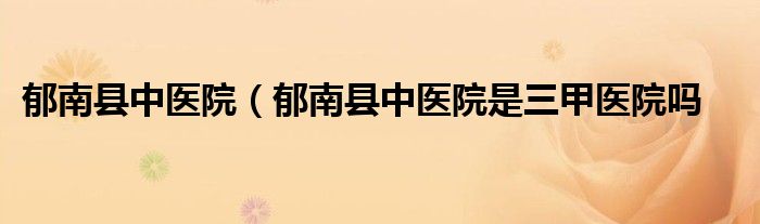 郁南县中医院（郁南县中医院是三甲医院吗