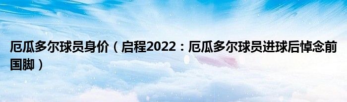 厄瓜多尔球员身价（启程2022：厄瓜多尔球员进球后悼念前国脚）