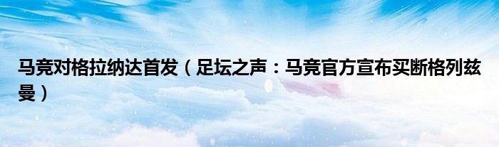 马竞对格拉纳达首发（足坛之声：马竞官方宣布买断格列兹曼）