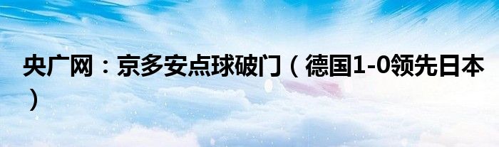 央广网：京多安点球破门（德国1-0领先日本）
