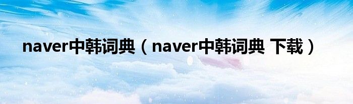 naver中韩词典（naver中韩词典 下载）