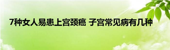 7种女人易患上宫颈癌 子宫常见病有几种