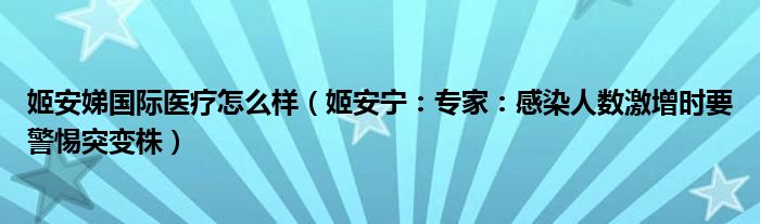姬安娣国际医疗怎么样（姬安宁：专家：感染人数激增时要警惕突变株）