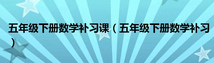 五年级下册数学补习课（五年级下册数学补习）