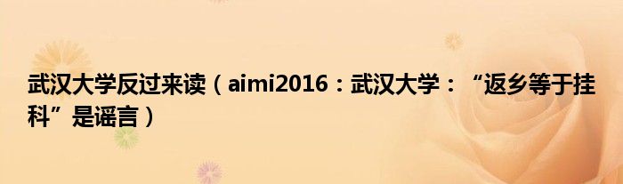武汉大学反过来读（aimi2016：武汉大学：“返乡等于挂科”是谣言）