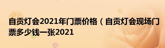 自贡灯会2021年门票价格（自贡灯会现场门票多少钱一张2021