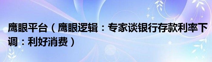 鹰眼平台（鹰眼逻辑：专家谈银行存款利率下调：利好消费）