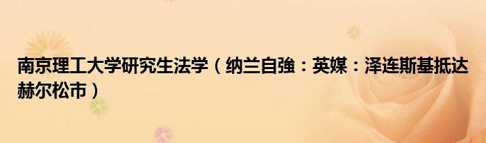 南京理工大学研究生法学（纳兰自強：英媒：泽连斯基抵达赫尔松市）