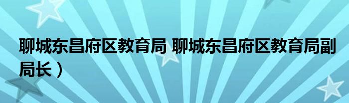 聊城东昌府区教育局 聊城东昌府区教育局副局长）