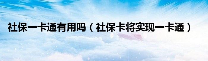 社保一卡通有用吗（社保卡将实现一卡通）