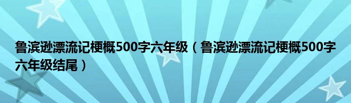 鲁滨逊漂流记梗概500字六年级（鲁滨逊漂流记梗概500字六年级结尾）