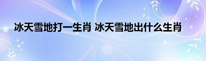 冰天雪地打一生肖 冰天雪地出什么生肖