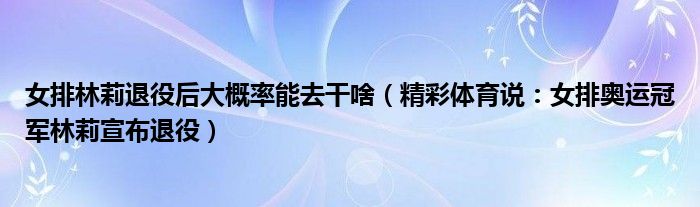 女排林莉退役后大概率能去干啥（精彩体育说：女排奥运冠军林莉宣布退役）