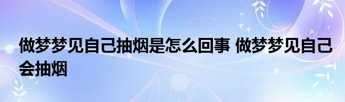 做梦梦见自己抽烟是怎么回事 做梦梦见自己会抽烟