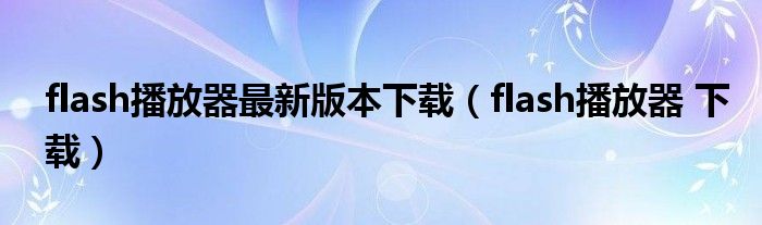 flash播放器最新版本下载（flash播放器 下载）