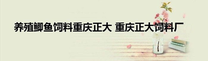 养殖鲫鱼饲料重庆正大 重庆正大饲料厂
