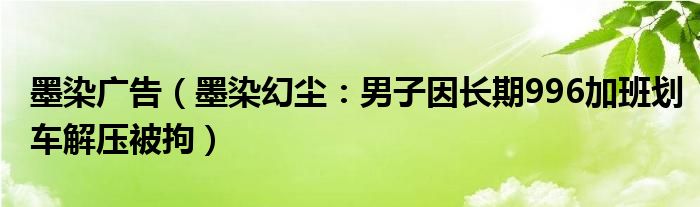 墨染广告（墨染幻尘：男子因长期996加班划车解压被拘）